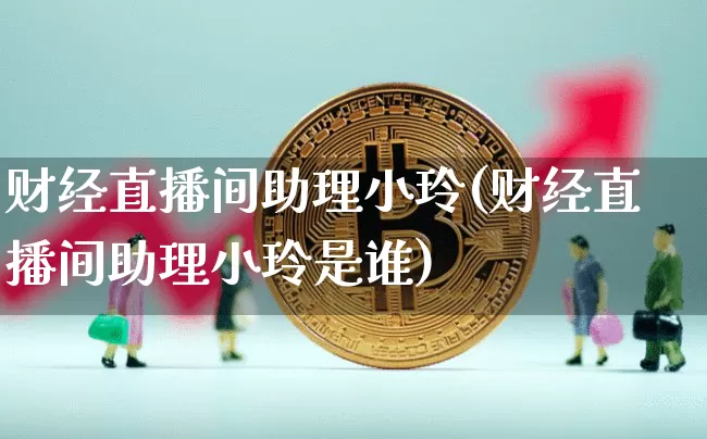 财经直播间助理小玲(财经直播间助理小玲是谁)_https://www.lclxwz.com_上期能源_第1张