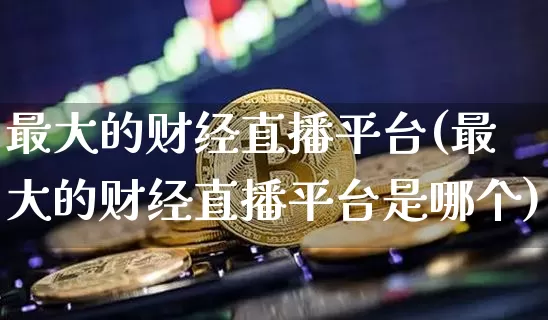 最大的财经直播平台(最大的财经直播平台是哪个)_https://www.lclxwz.com_郑商所_第1张
