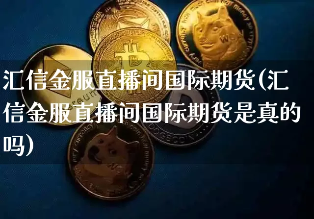 汇信金服直播间国际期货(汇信金服直播间国际期货是真的吗)_https://www.lclxwz.com_上期能源_第1张