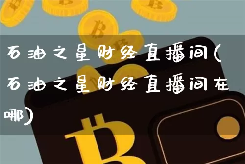 石油之星财经直播间(石油之星财经直播间在哪)_https://www.lclxwz.com_大商所_第1张