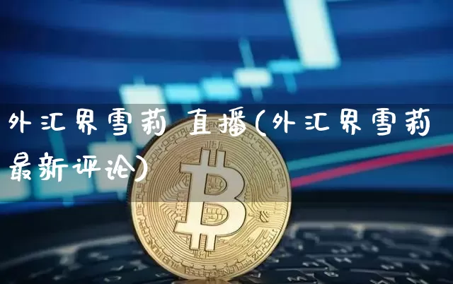 外汇界雪莉 直播(外汇界雪莉最新评论)_https://www.lclxwz.com_上期能源_第1张