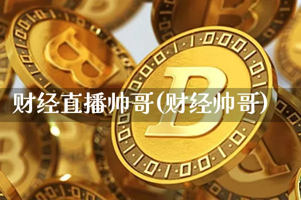 财经直播帅哥(财经帅哥)_https://www.lclxwz.com_郑商所_第1张