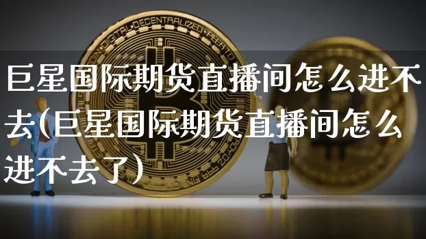 巨星国际期货直播间怎么进不去(巨星国际期货直播间怎么进不去了)_https://www.lclxwz.com_郑商所_第1张