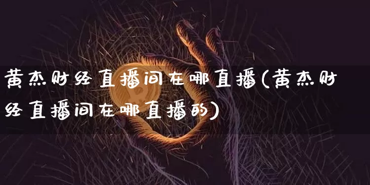 黄杰财经直播间在哪直播(黄杰财经直播间在哪直播的)_https://www.lclxwz.com_大商所_第1张