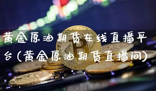 黄金原油期货在线直播平台(黄金原油期货直播间)_https://www.lclxwz.com_中金所_第1张