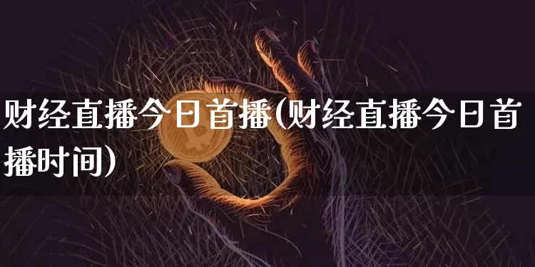 财经直播今日首播(财经直播今日首播时间)_https://www.lclxwz.com_上期能源_第1张