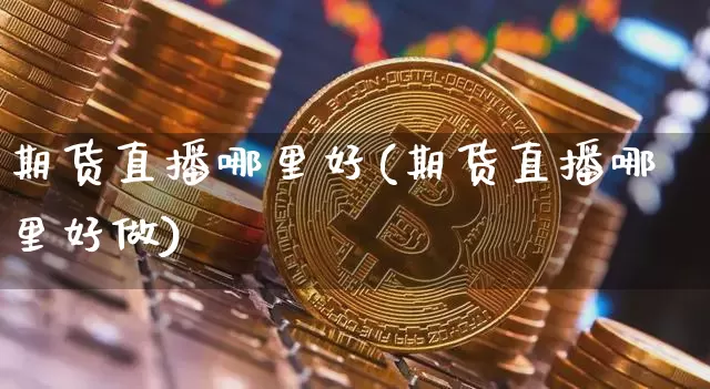 期货直播哪里好(期货直播哪里好做)_https://www.lclxwz.com_上期能源_第1张