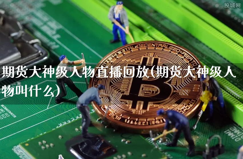 期货大神级人物直播回放(期货大神级人物叫什么)_https://www.lclxwz.com_上期所_第1张