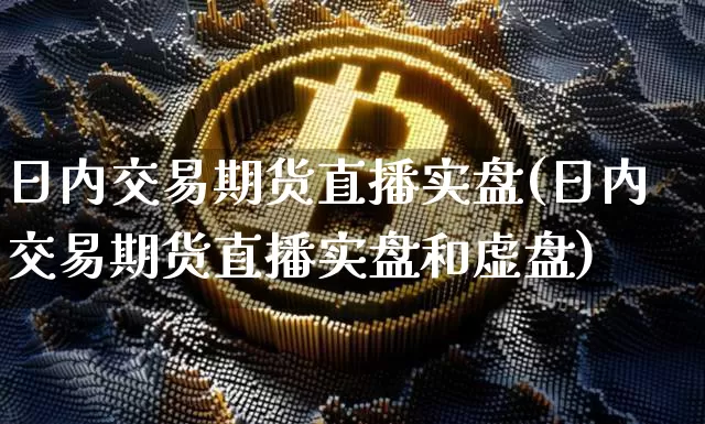 日内交易期货直播实盘(日内交易期货直播实盘和虚盘)_https://www.lclxwz.com_郑商所_第1张