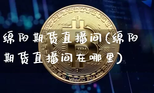 绵阳期货直播间(绵阳期货直播间在哪里)_https://www.lclxwz.com_广期所_第1张