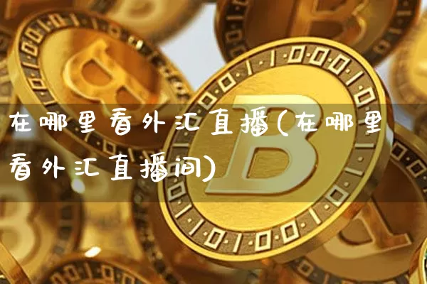 在哪里看外汇直播(在哪里看外汇直播间)_https://www.lclxwz.com_上期能源_第1张