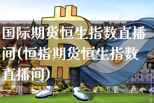 国际期货恒生指数直播间(恒指期货恒生指数直播间)_https://www.lclxwz.com_中金所_第1张