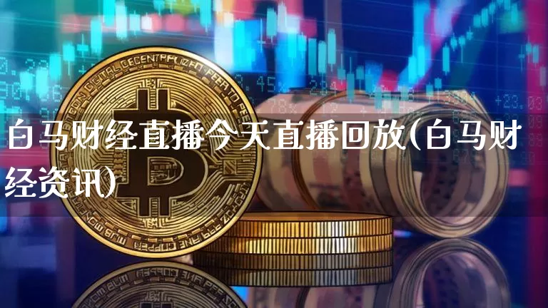白马财经直播今天直播回放(白马财经资讯)_https://www.lclxwz.com_郑商所_第1张