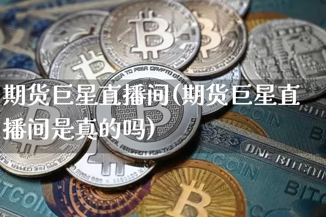 期货巨星直播间(期货巨星直播间是真的吗)_https://www.lclxwz.com_上期能源_第1张