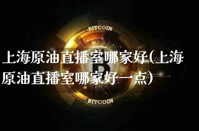 上海原油直播室哪家好(上海原油直播室哪家好一点)_https://www.lclxwz.com_上期能源_第1张
