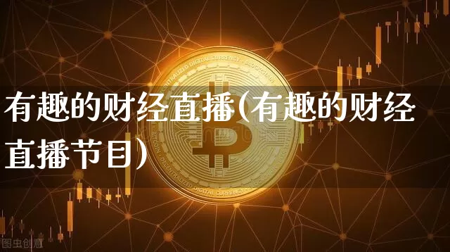 有趣的财经直播(有趣的财经直播节目)_https://www.lclxwz.com_大商所_第1张