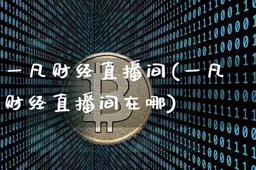 一凡财经直播间(一凡财经直播间在哪)_https://www.lclxwz.com_上期能源_第1张