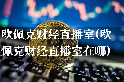 欧佩克财经直播室(欧佩克财经直播室在哪)_https://www.lclxwz.com_广期所_第1张