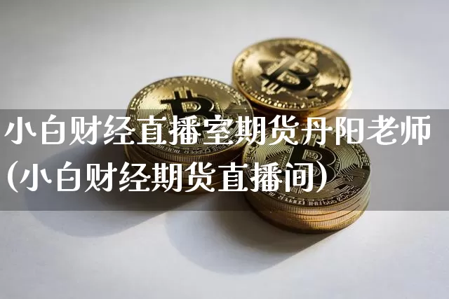 小白财经直播室期货丹阳老师(小白财经期货直播间)_https://www.lclxwz.com_中金所_第1张