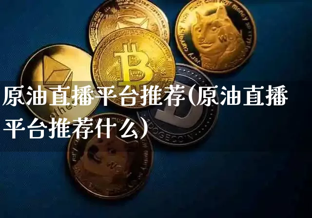 原油直播平台推荐(原油直播平台推荐什么)_https://www.lclxwz.com_大商所_第1张