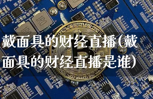 戴面具的财经直播(戴面具的财经直播是谁)_https://www.lclxwz.com_上期能源_第1张