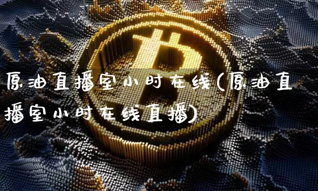 原油直播室小时在线(原油直播室小时在线直播)_https://www.lclxwz.com_大商所_第1张