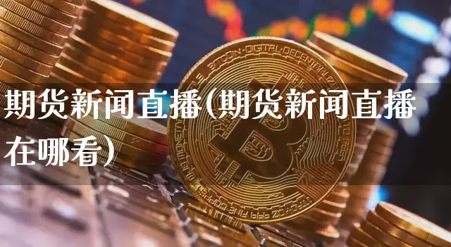 期货新闻直播(期货新闻直播在哪看)_https://www.lclxwz.com_郑商所_第1张