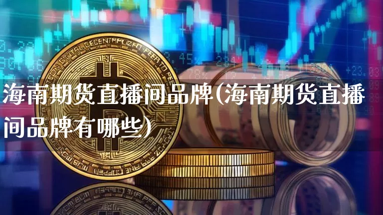 海南期货直播间品牌(海南期货直播间品牌有哪些)_https://www.lclxwz.com_上期能源_第1张