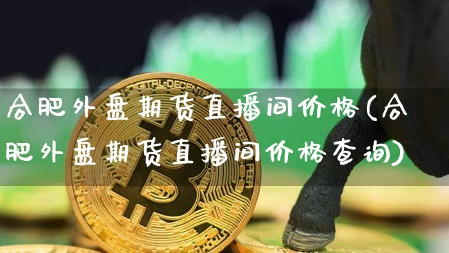 合肥外盘期货直播间价格(合肥外盘期货直播间价格查询)_https://www.lclxwz.com_大商所_第1张