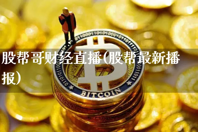 股帮哥财经直播(股帮最新播报)_https://www.lclxwz.com_郑商所_第1张