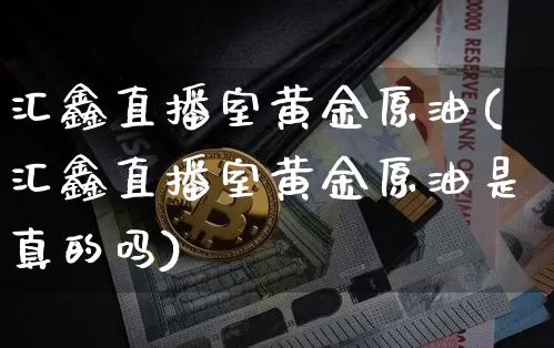 汇鑫直播室黄金原油(汇鑫直播室黄金原油是真的吗)_https://www.lclxwz.com_上期能源_第1张