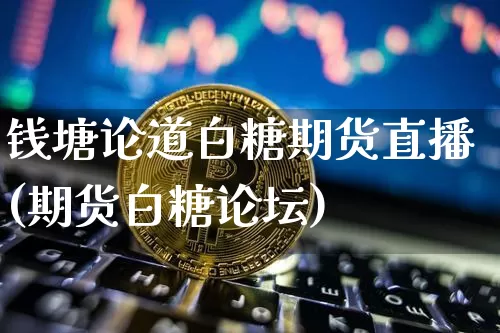 钱塘论道白糖期货直播(期货白糖论坛)_https://www.lclxwz.com_大商所_第1张
