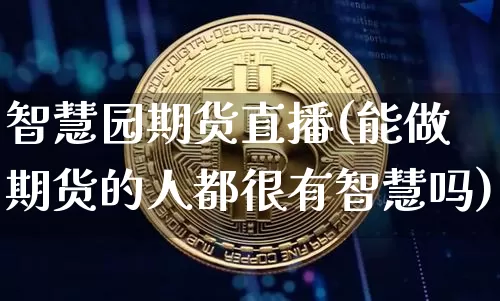 智慧园期货直播(能做期货的人都很有智慧吗)_https://www.lclxwz.com_大商所_第1张