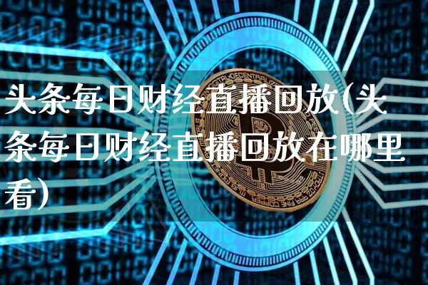 头条每日财经直播回放(头条每日财经直播回放在哪里看)_https://www.lclxwz.com_大商所_第1张