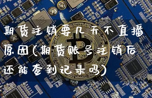 期货注销要几天不直播原因(期货账号注销后还能查到记录吗)_https://www.lclxwz.com_大商所_第1张