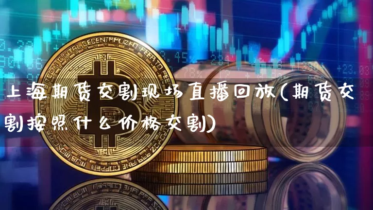 上海期货交割现场直播回放(期货交割按照什么价格交割)_https://www.lclxwz.com_广期所_第1张