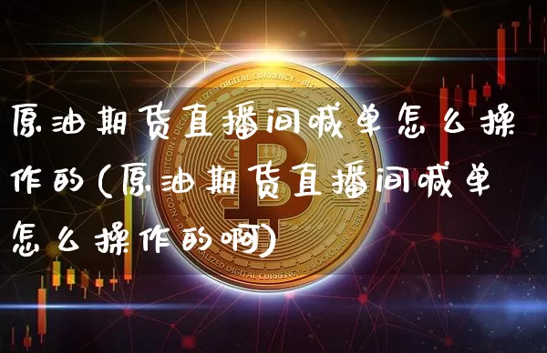 原油期货直播间喊单怎么操作的(原油期货直播间喊单怎么操作的啊)_https://www.lclxwz.com_广期所_第1张