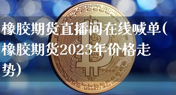 橡胶期货直播间在线喊单(橡胶期货2023年价格走势)_https://www.lclxwz.com_郑商所_第1张