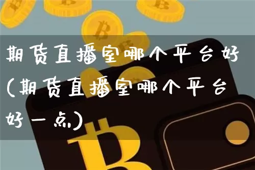 期货直播室哪个平台好(期货直播室哪个平台好一点)_https://www.lclxwz.com_中金所_第1张