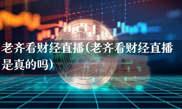 老齐看财经直播(老齐看财经直播是真的吗)_https://www.lclxwz.com_上期所_第1张