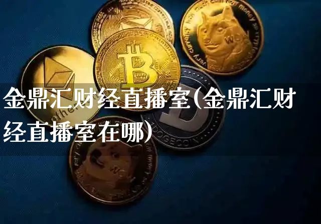 金鼎汇财经直播室(金鼎汇财经直播室在哪)_https://www.lclxwz.com_大商所_第1张