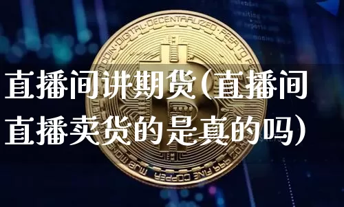 直播间讲期货(直播间直播卖货的是真的吗)_https://www.lclxwz.com_上期所_第1张