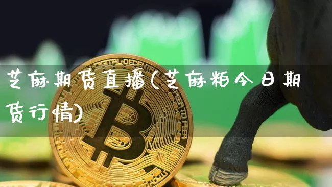 芝麻期货直播(芝麻粕今日期货行情)_https://www.lclxwz.com_广期所_第1张