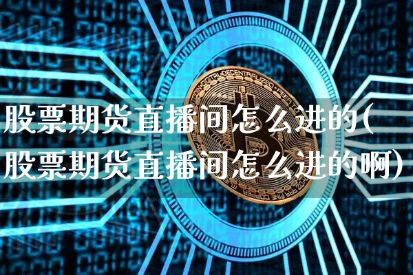 股票期货直播间怎么进的(股票期货直播间怎么进的啊)_https://www.lclxwz.com_上期能源_第1张