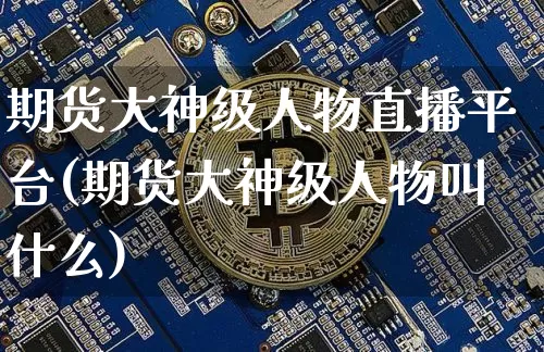 期货大神级人物直播平台(期货大神级人物叫什么)_https://www.lclxwz.com_中金所_第1张