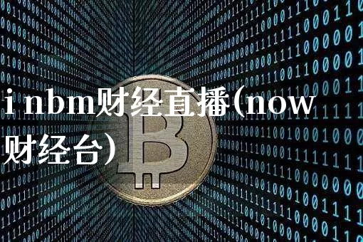 i nbm财经直播(now财经台)_https://www.lclxwz.com_郑商所_第1张