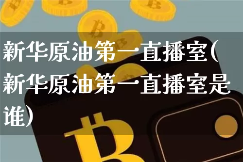 新华原油第一直播室(新华原油第一直播室是谁)_https://www.lclxwz.com_郑商所_第1张