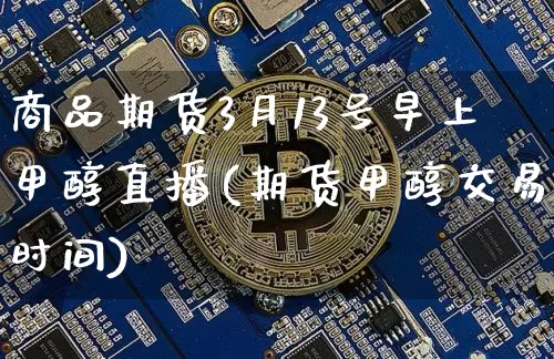商品期货3月13号早上甲醇直播(期货甲醇交易时间)_https://www.lclxwz.com_上期所_第1张