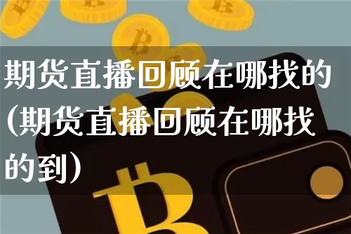 期货直播回顾在哪找的(期货直播回顾在哪找的到)_https://www.lclxwz.com_上期所_第1张