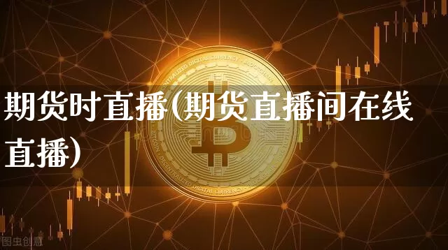 期货时直播(期货直播间在线直播)_https://www.lclxwz.com_广期所_第1张